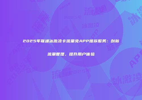 2025年联通冰激凌卡流量免APP推荐服务：创新流量管理，提升用户体验