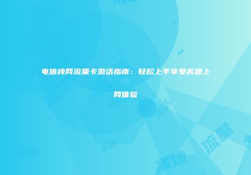 电信纯网流量卡激活指南：轻松上手享受高速上网体验