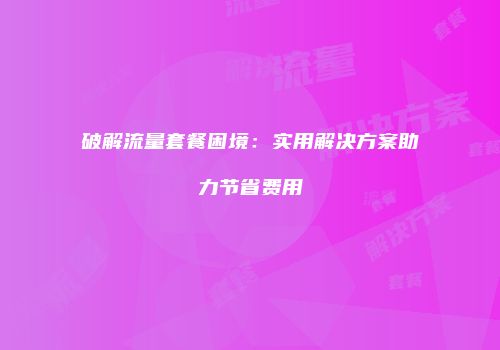 破解流量套餐困境：实用解决方案助力节省费用