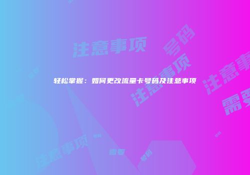 轻松掌握：如何更改流量卡号码及注意事项