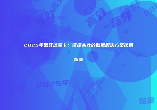 2025年蓝牙流量卡：便捷高效的数据解决方案使用指南