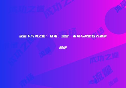 流量卡成功之道：技术、运营、市场与政策四大要素解析