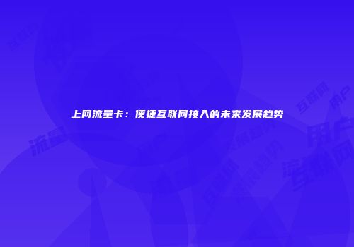 上网流量卡：便捷互联网接入的未来发展趋势