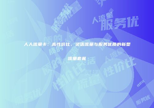 人人流量卡：高性价比、灵活流量与服务优质的新型流量套餐