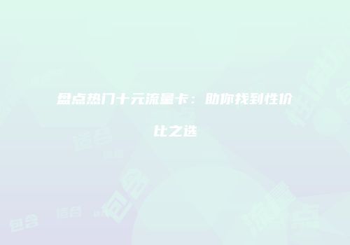盘点热门十元流量卡：助你找到性价比之选