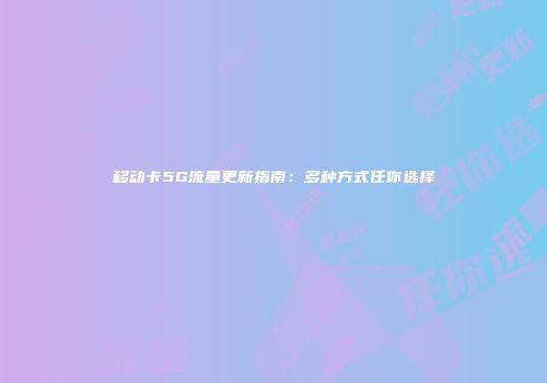 移动卡5G流量更新指南：多种方式任你选择