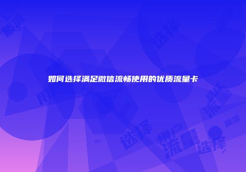 如何选择满足微信流畅使用的优质流量卡