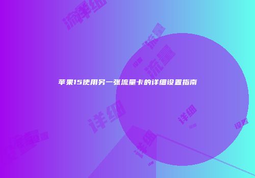 苹果15使用另一张流量卡的详细设置指南
