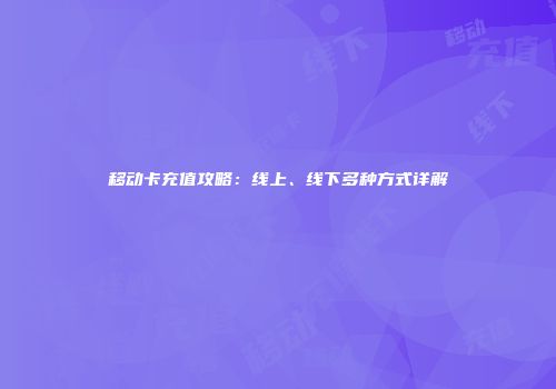 移动卡充值攻略：线上、线下多种方式详解
