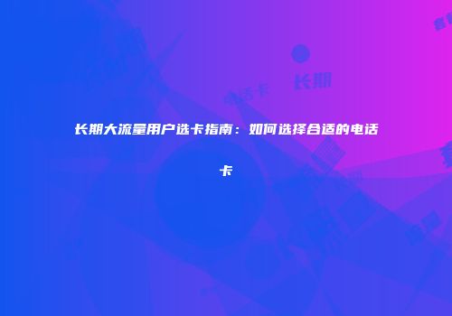长期大流量用户选卡指南：如何选择合适的电话卡