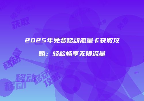 2025年免费移动流量卡获取攻略：轻松畅享无限流量
