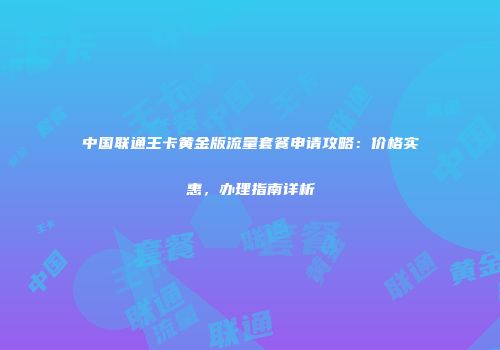 中国联通王卡黄金版流量套餐申请攻略：价格实惠，办理指南详析