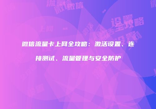 微信流量卡上网全攻略：激活设置、连接测试、流量管理与安全防护