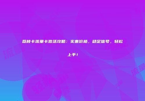 荔枝卡流量卡激活攻略：实惠价格，稳定信号，轻松上手！