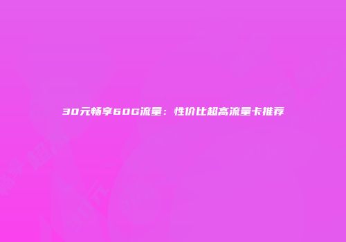 30元畅享60G流量：性价比超高流量卡推荐