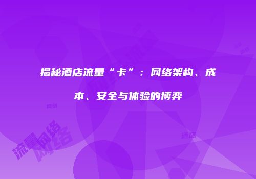 揭秘酒店流量“卡”：网络架构、成本、安全与体验的博弈