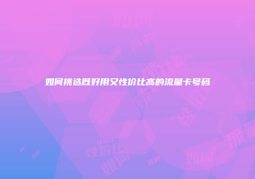 如何挑选既好用又性价比高的流量卡号码