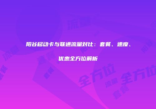 阳谷移动卡与联通流量对比：套餐、速度、优惠全方位解析