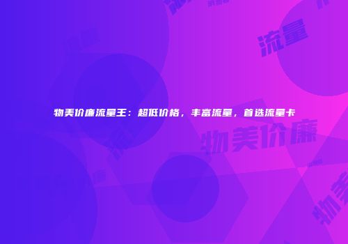 物美价廉流量王：超低价格，丰富流量，首选流量卡