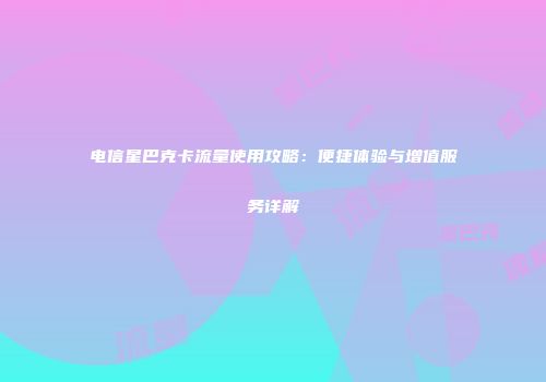 电信星巴克卡流量使用攻略：便捷体验与增值服务详解