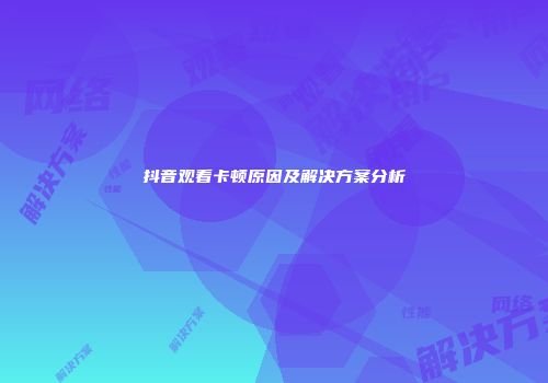 抖音观看卡顿原因及解决方案分析