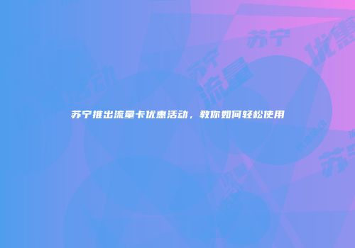 苏宁推出流量卡优惠活动，教你如何轻松使用
