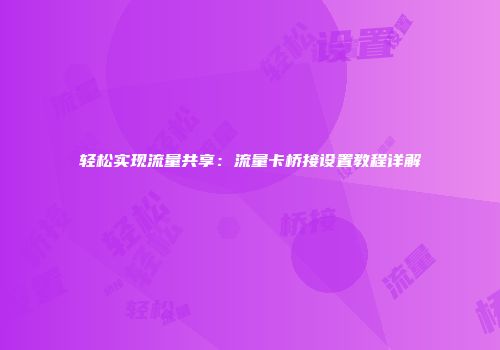 轻松实现流量共享：流量卡桥接设置教程详解