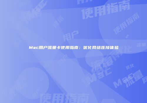 Mac用户流量卡使用指南：优化网络连接体验