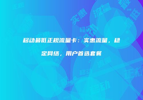 移动最低正规流量卡：实惠流量，稳定网络，用户首选套餐