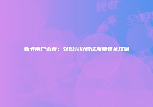 新卡用户必看：轻松领取赠送流量包全攻略