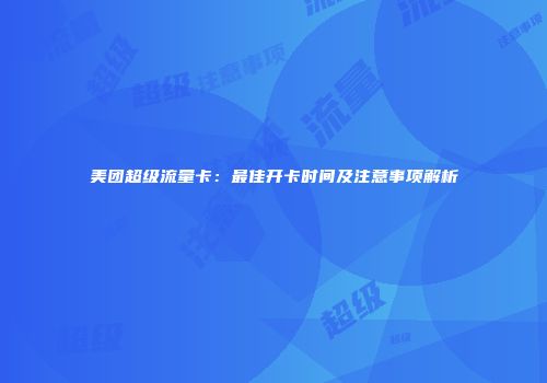 美团超级流量卡：最佳开卡时间及注意事项解析