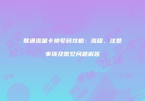 联通流量卡换号码攻略：流程、注意事项及常见问题解答