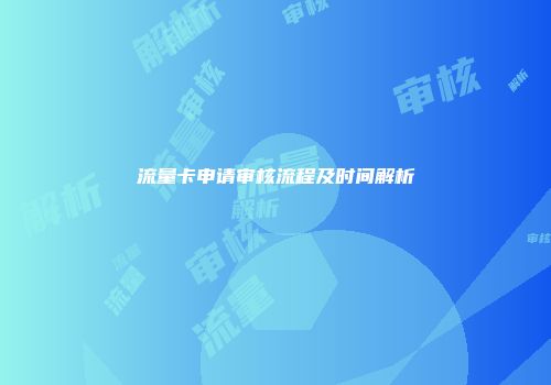 流量卡申请审核流程及时间解析
