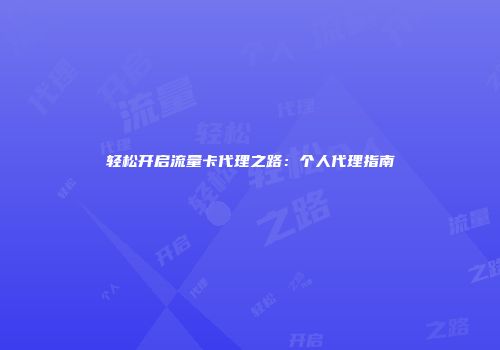 轻松开启流量卡代理之路：个人代理指南