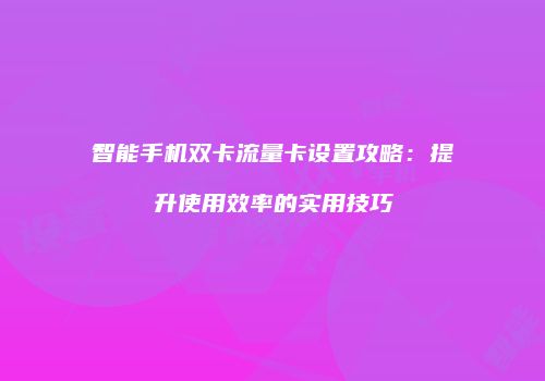智能手机双卡流量卡设置攻略：提升使用效率的实用技巧