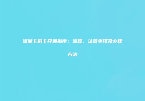 流量卡副卡开通指南：流程、注意事项及办理方法