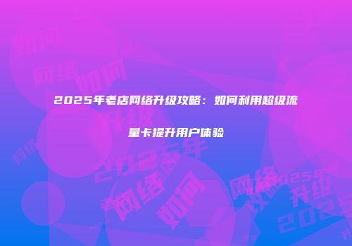 2025年老店网络升级攻略：如何利用超级流量卡提升用户体验