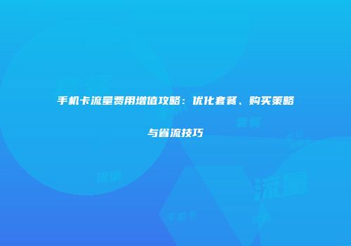手机卡流量费用增值攻略：优化套餐、购买策略与省流技巧