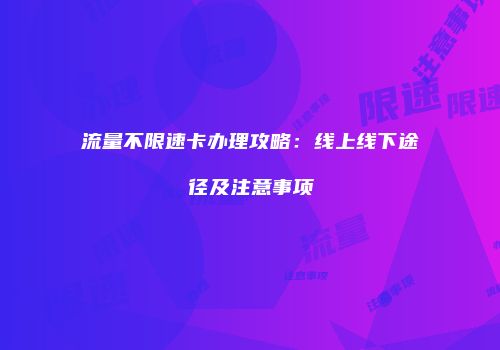 流量不限速卡办理攻略：线上线下途径及注意事项
