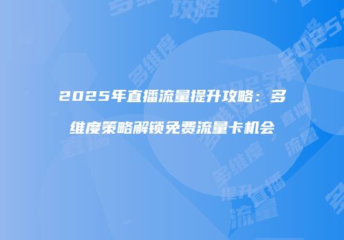 2025年直播流量提升攻略：多维度策略解锁免费流量卡机会