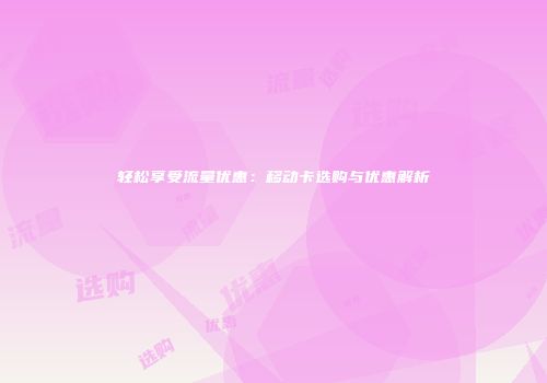 轻松享受流量优惠：移动卡选购与优惠解析