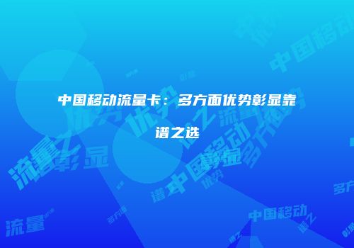 中国移动流量卡：多方面优势彰显靠谱之选