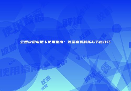云智校园电话卡使用指南：流量套餐解析与节省技巧