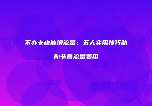 不办卡也能增流量：五大实用技巧助你节省流量费用