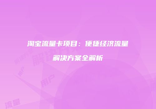 淘宝流量卡项目：便捷经济流量解决方案全解析