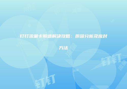 钉钉流量卡限速解决攻略：原因分析及应对方法