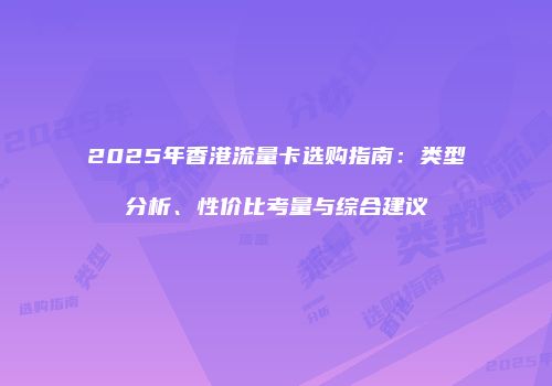 2025年香港流量卡选购指南：类型分析、性价比考量与综合建议