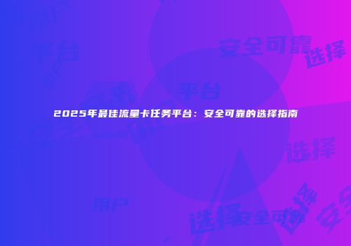 2025年最佳流量卡任务平台：安全可靠的选择指南