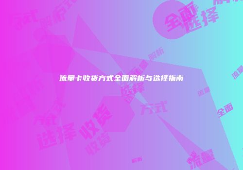 流量卡收货方式全面解析与选择指南