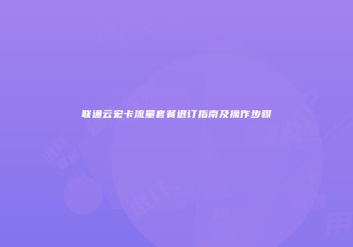 联通云宏卡流量套餐退订指南及操作步骤